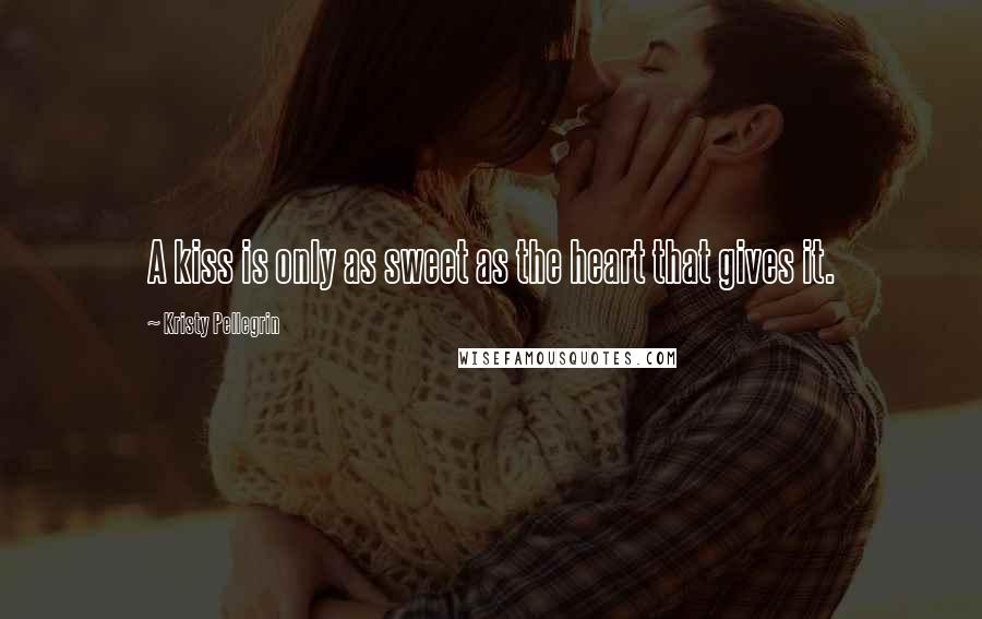 Kristy Pellegrin Quotes: A kiss is only as sweet as the heart that gives it.