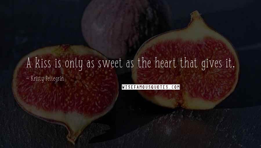 Kristy Pellegrin Quotes: A kiss is only as sweet as the heart that gives it.