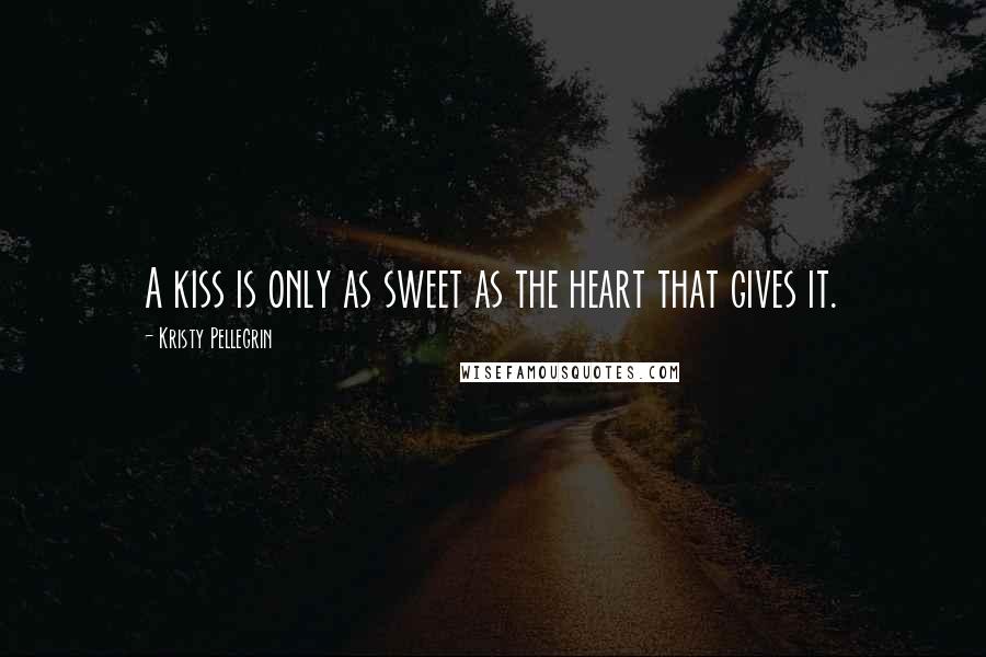 Kristy Pellegrin Quotes: A kiss is only as sweet as the heart that gives it.