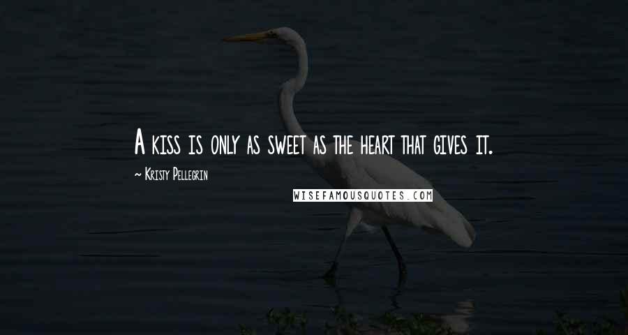 Kristy Pellegrin Quotes: A kiss is only as sweet as the heart that gives it.