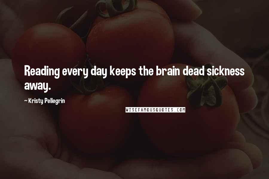 Kristy Pellegrin Quotes: Reading every day keeps the brain dead sickness away.