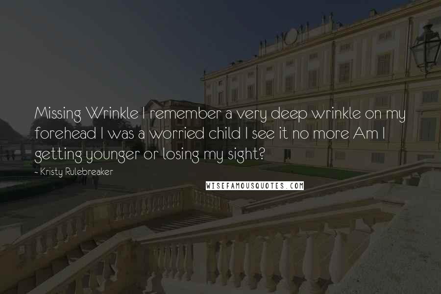 Kristy Rulebreaker Quotes: Missing Wrinkle I remember a very deep wrinkle on my forehead I was a worried child I see it no more Am I getting younger or losing my sight?