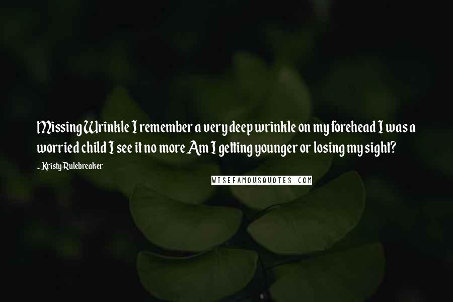 Kristy Rulebreaker Quotes: Missing Wrinkle I remember a very deep wrinkle on my forehead I was a worried child I see it no more Am I getting younger or losing my sight?