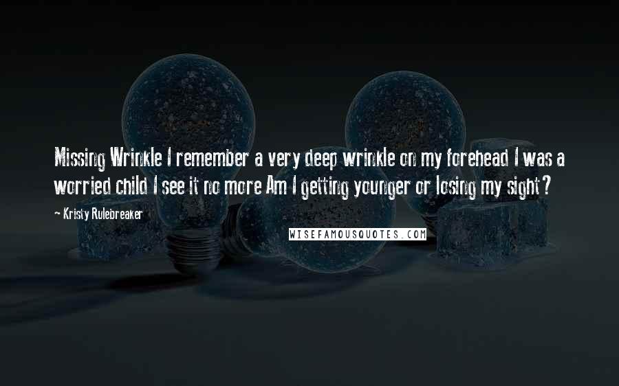 Kristy Rulebreaker Quotes: Missing Wrinkle I remember a very deep wrinkle on my forehead I was a worried child I see it no more Am I getting younger or losing my sight?
