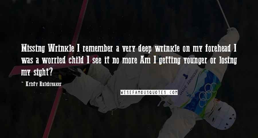 Kristy Rulebreaker Quotes: Missing Wrinkle I remember a very deep wrinkle on my forehead I was a worried child I see it no more Am I getting younger or losing my sight?