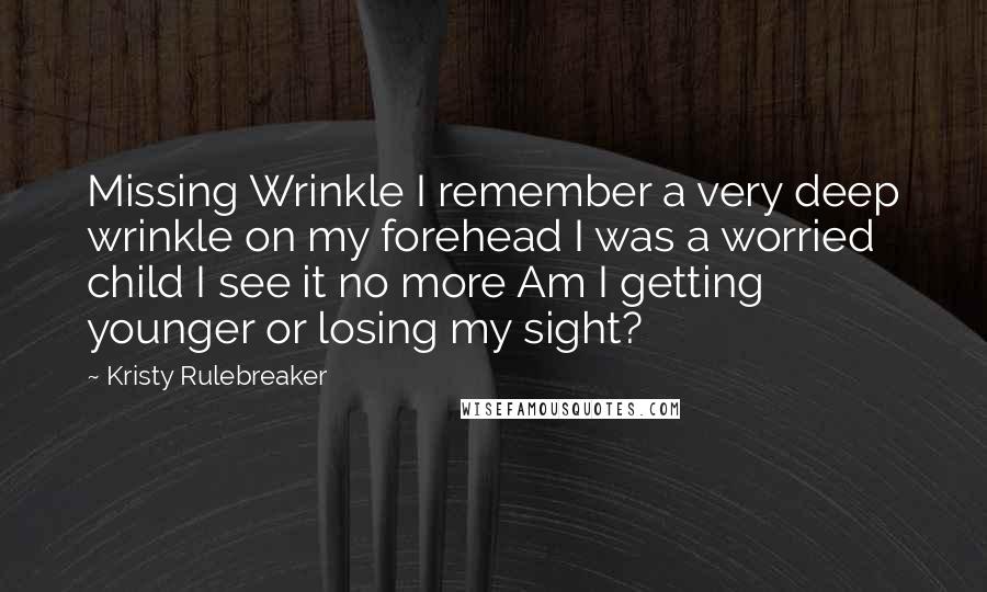 Kristy Rulebreaker Quotes: Missing Wrinkle I remember a very deep wrinkle on my forehead I was a worried child I see it no more Am I getting younger or losing my sight?