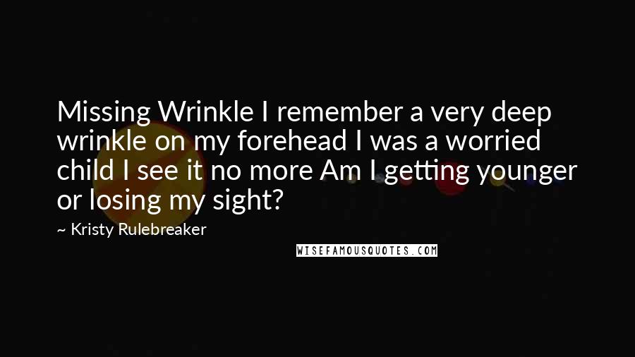 Kristy Rulebreaker Quotes: Missing Wrinkle I remember a very deep wrinkle on my forehead I was a worried child I see it no more Am I getting younger or losing my sight?