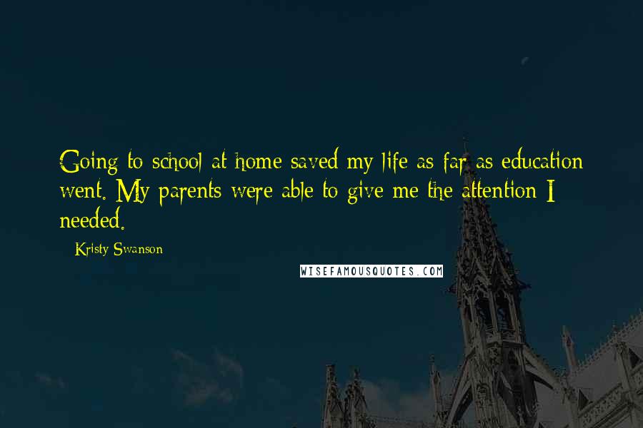 Kristy Swanson Quotes: Going to school at home saved my life as far as education went. My parents were able to give me the attention I needed.