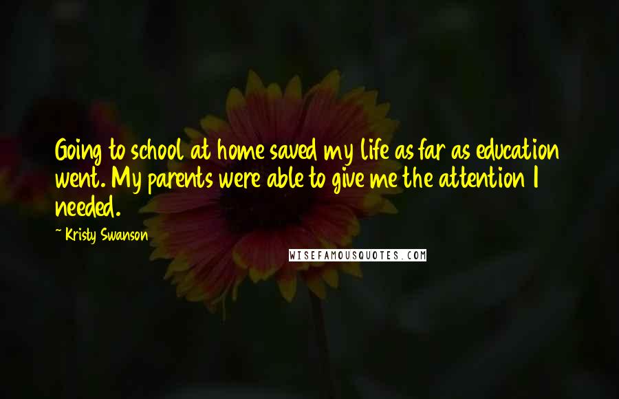 Kristy Swanson Quotes: Going to school at home saved my life as far as education went. My parents were able to give me the attention I needed.