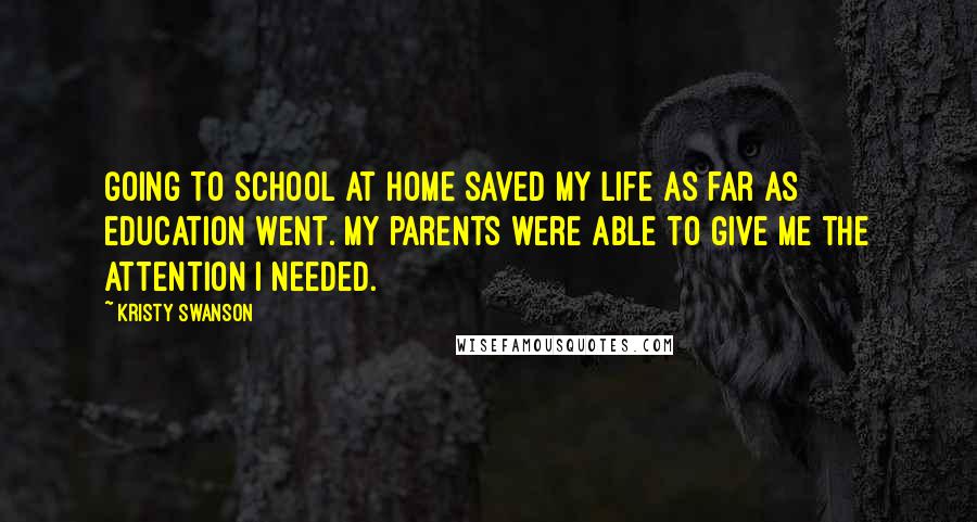 Kristy Swanson Quotes: Going to school at home saved my life as far as education went. My parents were able to give me the attention I needed.