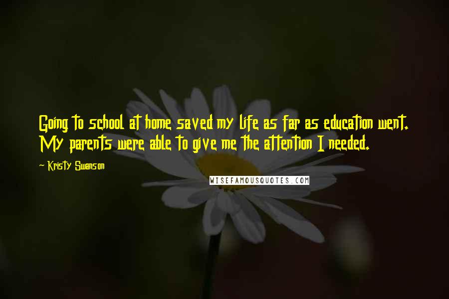 Kristy Swanson Quotes: Going to school at home saved my life as far as education went. My parents were able to give me the attention I needed.