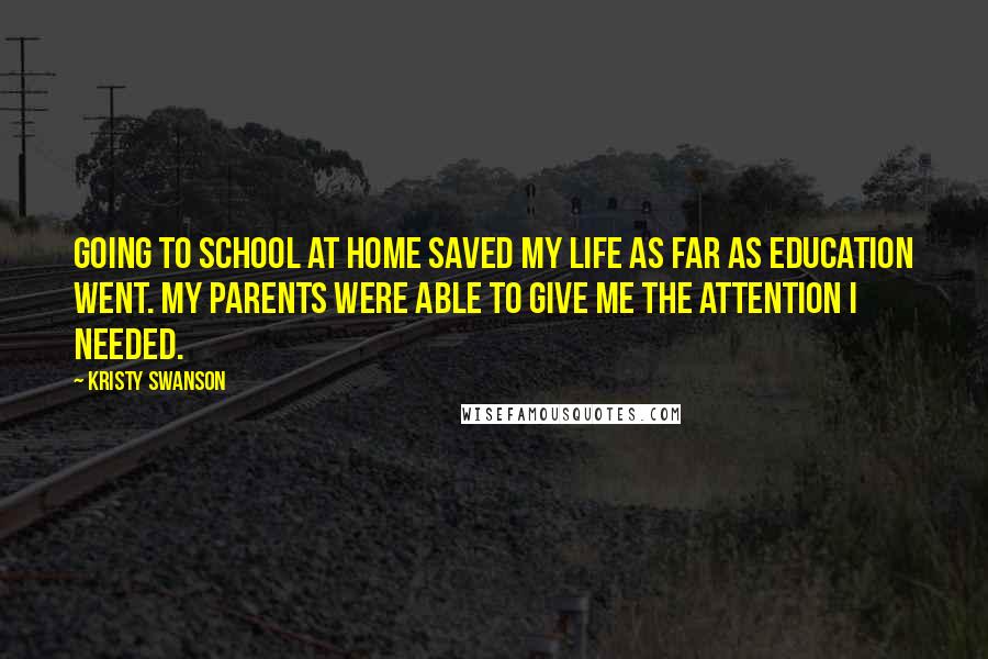 Kristy Swanson Quotes: Going to school at home saved my life as far as education went. My parents were able to give me the attention I needed.
