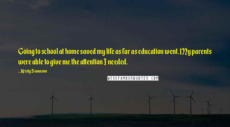 Kristy Swanson Quotes: Going to school at home saved my life as far as education went. My parents were able to give me the attention I needed.
