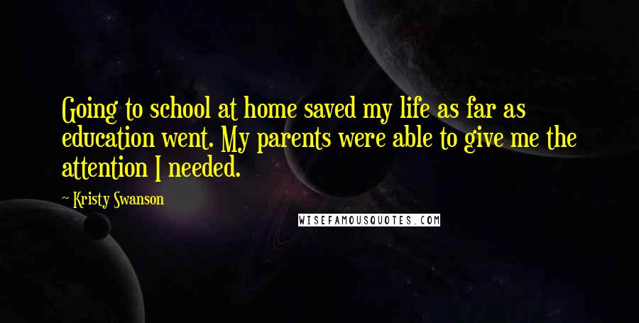 Kristy Swanson Quotes: Going to school at home saved my life as far as education went. My parents were able to give me the attention I needed.