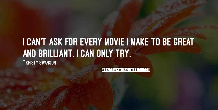 Kristy Swanson Quotes: I can't ask for every movie I make to be great and brilliant. I can only try.