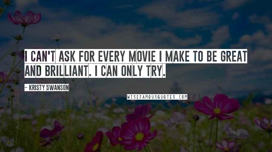 Kristy Swanson Quotes: I can't ask for every movie I make to be great and brilliant. I can only try.