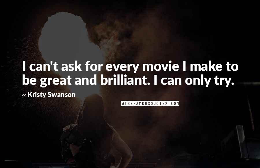 Kristy Swanson Quotes: I can't ask for every movie I make to be great and brilliant. I can only try.