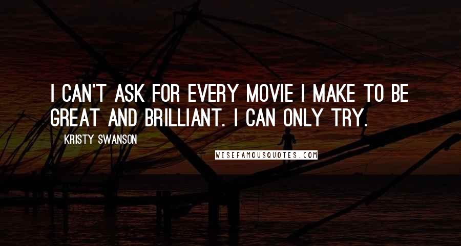 Kristy Swanson Quotes: I can't ask for every movie I make to be great and brilliant. I can only try.