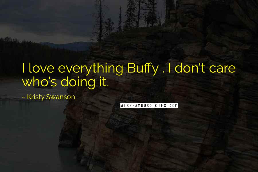 Kristy Swanson Quotes: I love everything Buffy . I don't care who's doing it.
