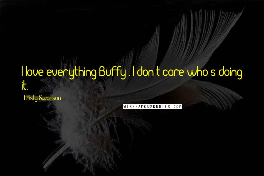Kristy Swanson Quotes: I love everything Buffy . I don't care who's doing it.