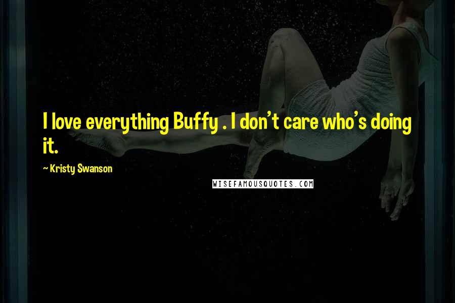 Kristy Swanson Quotes: I love everything Buffy . I don't care who's doing it.