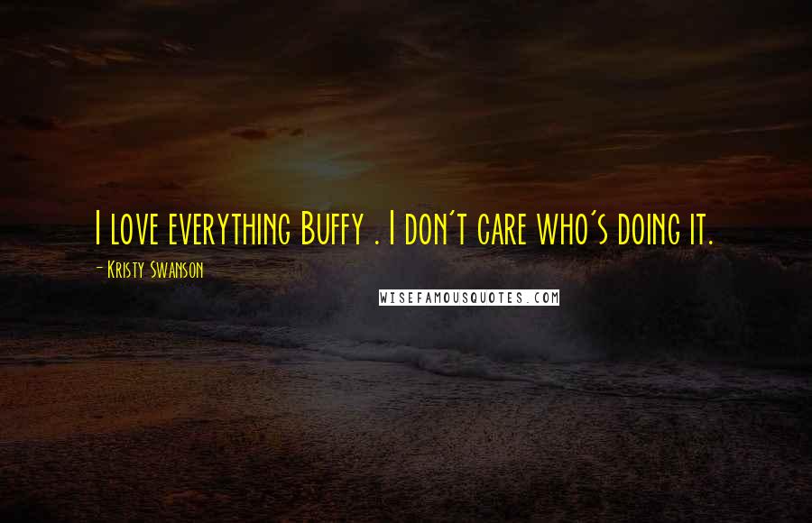 Kristy Swanson Quotes: I love everything Buffy . I don't care who's doing it.