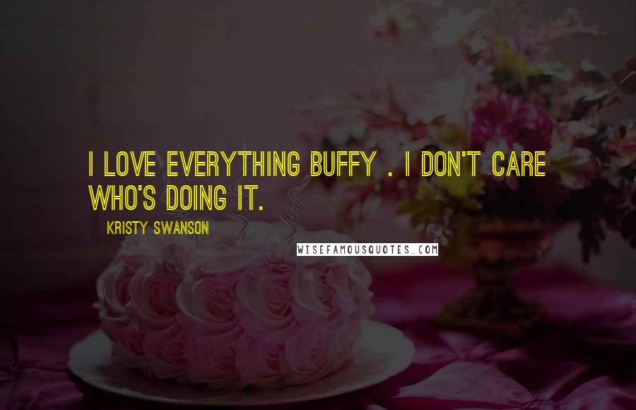 Kristy Swanson Quotes: I love everything Buffy . I don't care who's doing it.