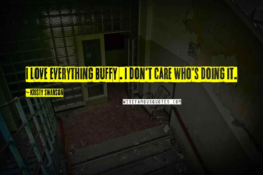 Kristy Swanson Quotes: I love everything Buffy . I don't care who's doing it.