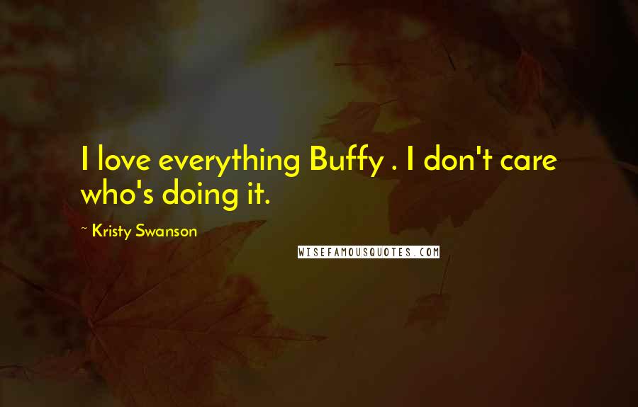 Kristy Swanson Quotes: I love everything Buffy . I don't care who's doing it.