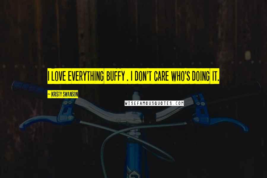 Kristy Swanson Quotes: I love everything Buffy . I don't care who's doing it.