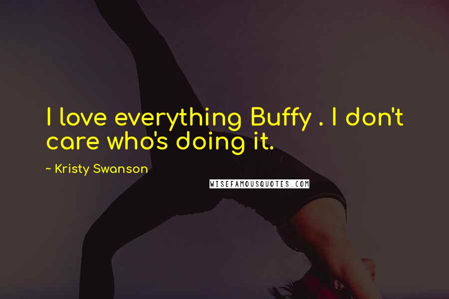 Kristy Swanson Quotes: I love everything Buffy . I don't care who's doing it.