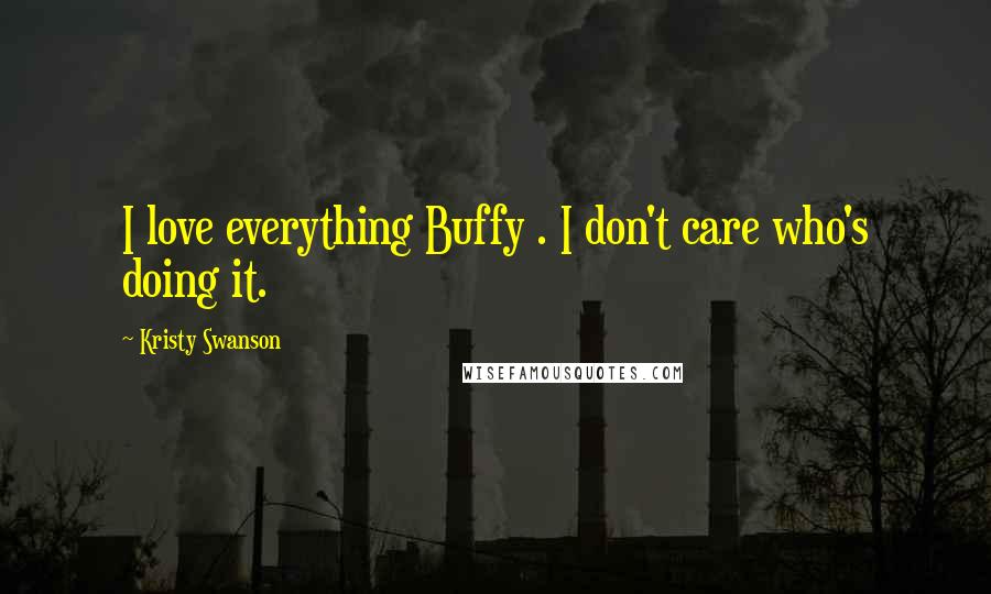 Kristy Swanson Quotes: I love everything Buffy . I don't care who's doing it.