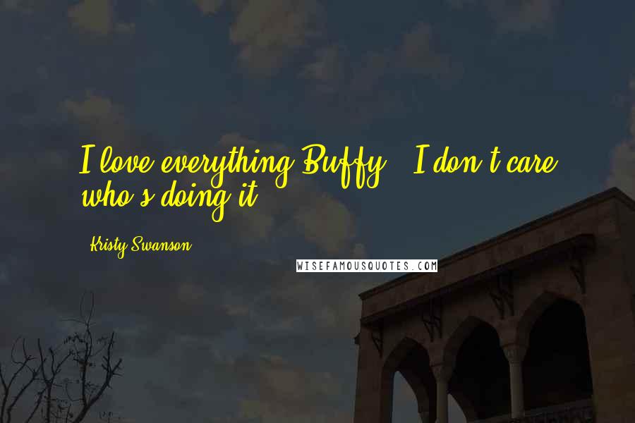Kristy Swanson Quotes: I love everything Buffy . I don't care who's doing it.