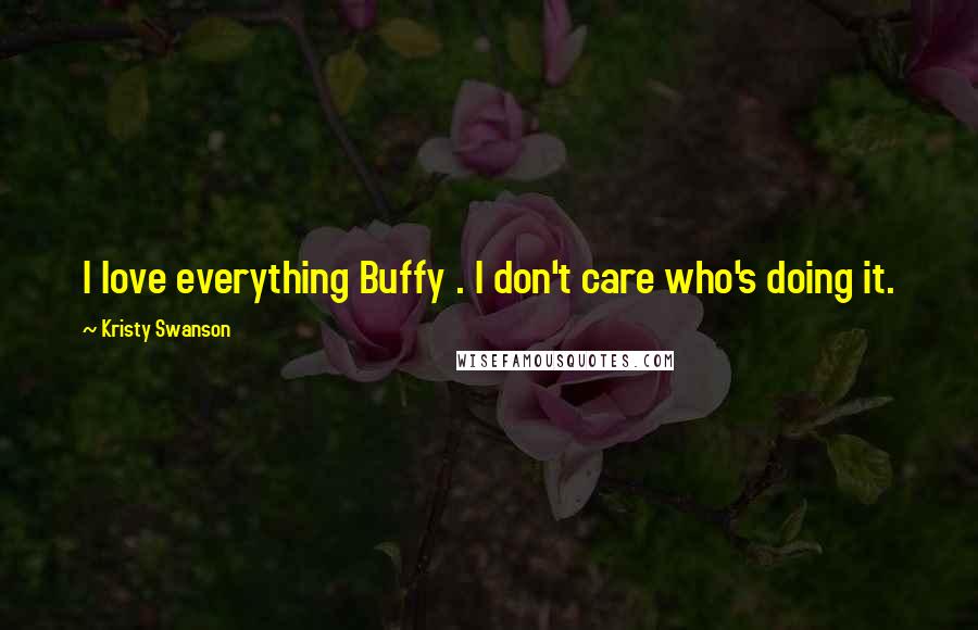 Kristy Swanson Quotes: I love everything Buffy . I don't care who's doing it.