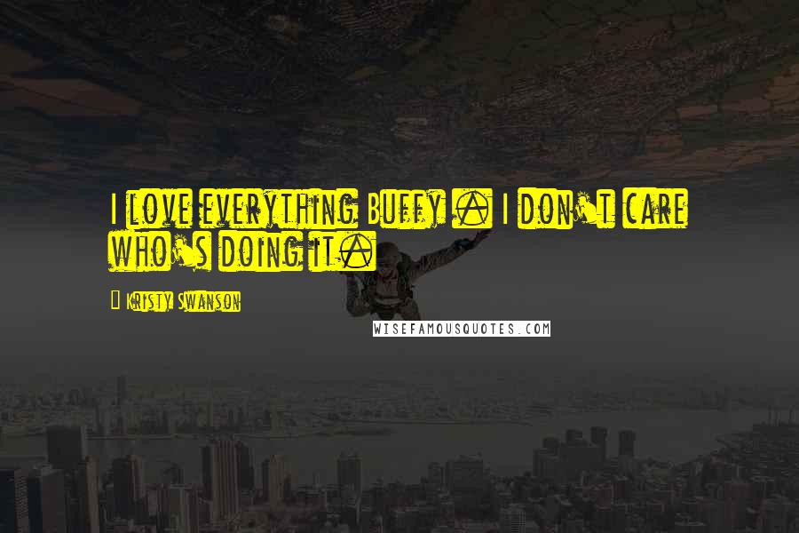 Kristy Swanson Quotes: I love everything Buffy . I don't care who's doing it.