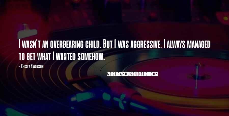 Kristy Swanson Quotes: I wasn't an overbearing child. But I was aggressive. I always managed to get what I wanted somehow.