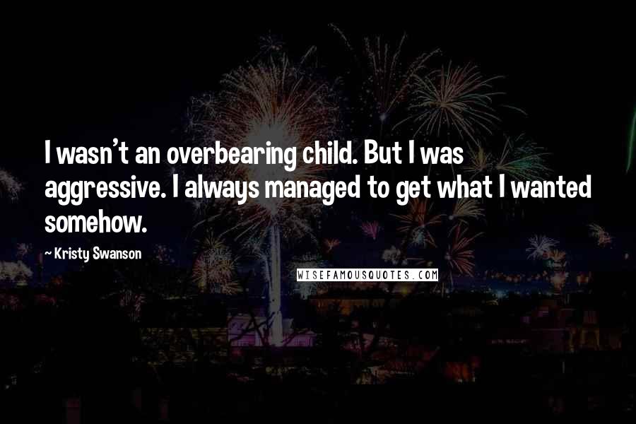 Kristy Swanson Quotes: I wasn't an overbearing child. But I was aggressive. I always managed to get what I wanted somehow.