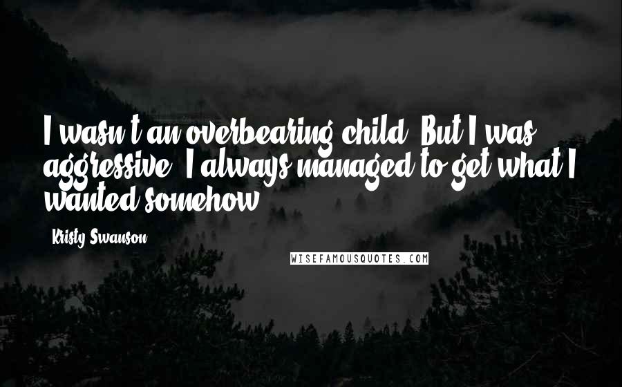 Kristy Swanson Quotes: I wasn't an overbearing child. But I was aggressive. I always managed to get what I wanted somehow.