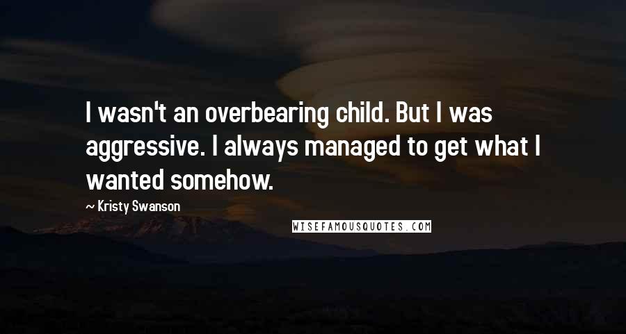 Kristy Swanson Quotes: I wasn't an overbearing child. But I was aggressive. I always managed to get what I wanted somehow.