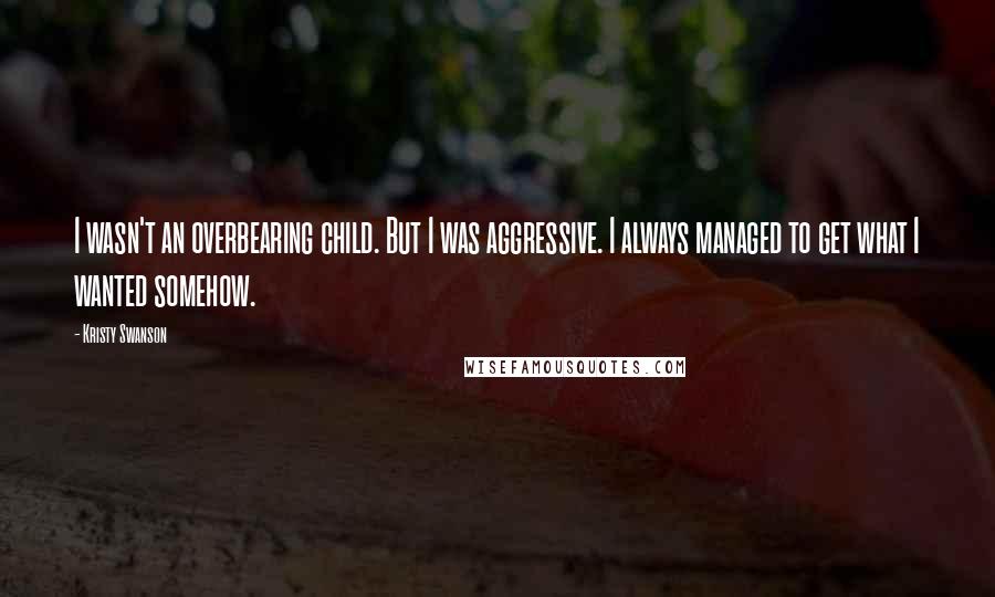 Kristy Swanson Quotes: I wasn't an overbearing child. But I was aggressive. I always managed to get what I wanted somehow.