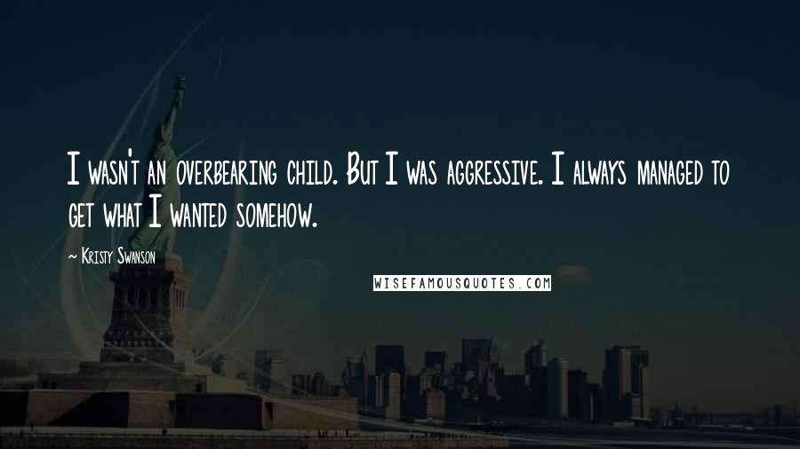 Kristy Swanson Quotes: I wasn't an overbearing child. But I was aggressive. I always managed to get what I wanted somehow.