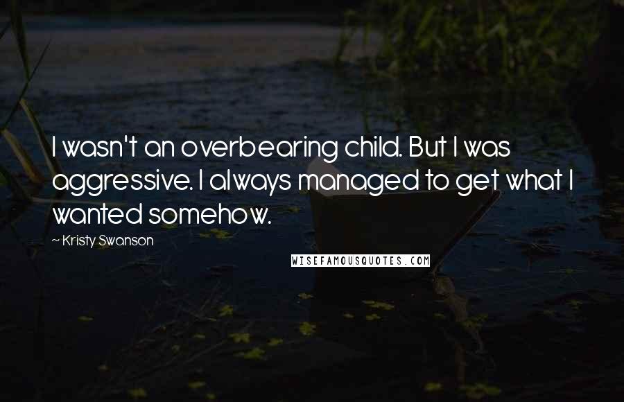 Kristy Swanson Quotes: I wasn't an overbearing child. But I was aggressive. I always managed to get what I wanted somehow.