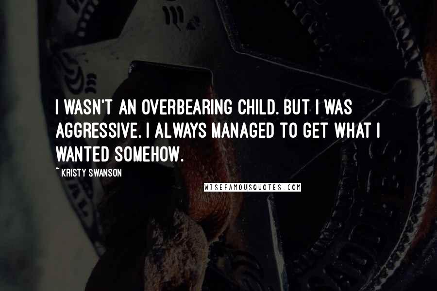 Kristy Swanson Quotes: I wasn't an overbearing child. But I was aggressive. I always managed to get what I wanted somehow.