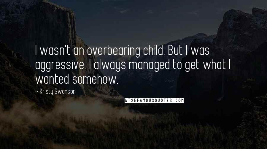 Kristy Swanson Quotes: I wasn't an overbearing child. But I was aggressive. I always managed to get what I wanted somehow.