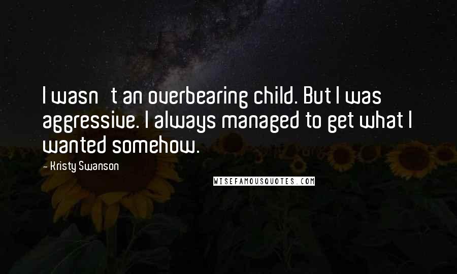 Kristy Swanson Quotes: I wasn't an overbearing child. But I was aggressive. I always managed to get what I wanted somehow.