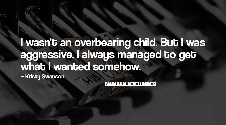 Kristy Swanson Quotes: I wasn't an overbearing child. But I was aggressive. I always managed to get what I wanted somehow.