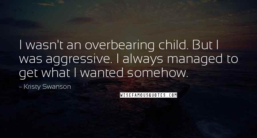 Kristy Swanson Quotes: I wasn't an overbearing child. But I was aggressive. I always managed to get what I wanted somehow.