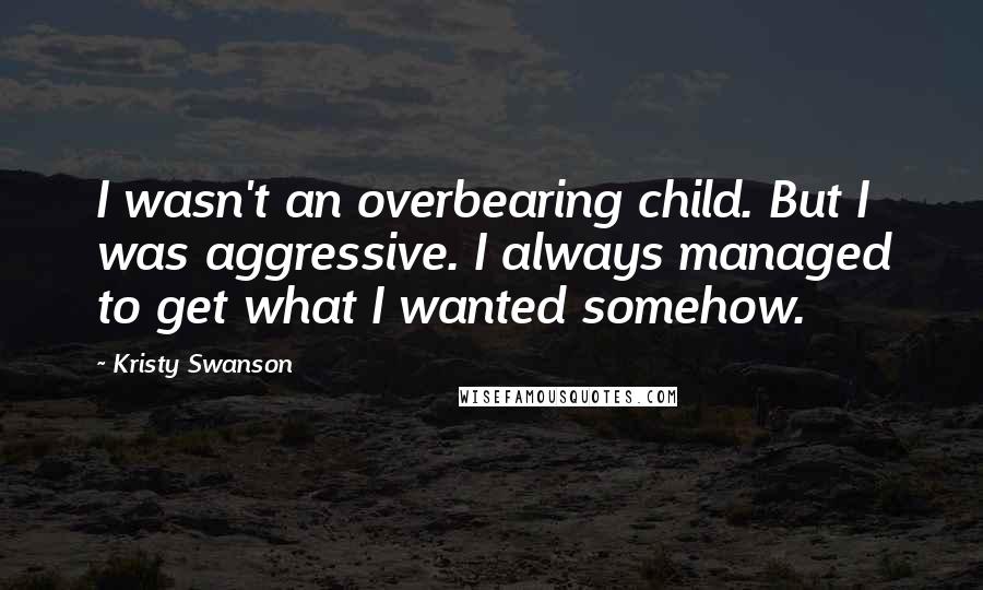 Kristy Swanson Quotes: I wasn't an overbearing child. But I was aggressive. I always managed to get what I wanted somehow.