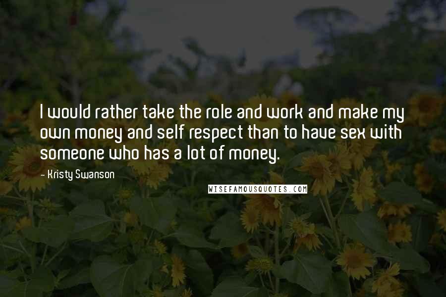 Kristy Swanson Quotes: I would rather take the role and work and make my own money and self respect than to have sex with someone who has a lot of money.