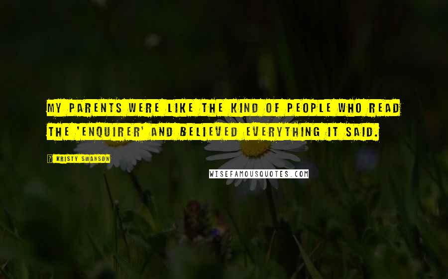 Kristy Swanson Quotes: My parents were like the kind of people who read the 'Enquirer' and believed everything it said.